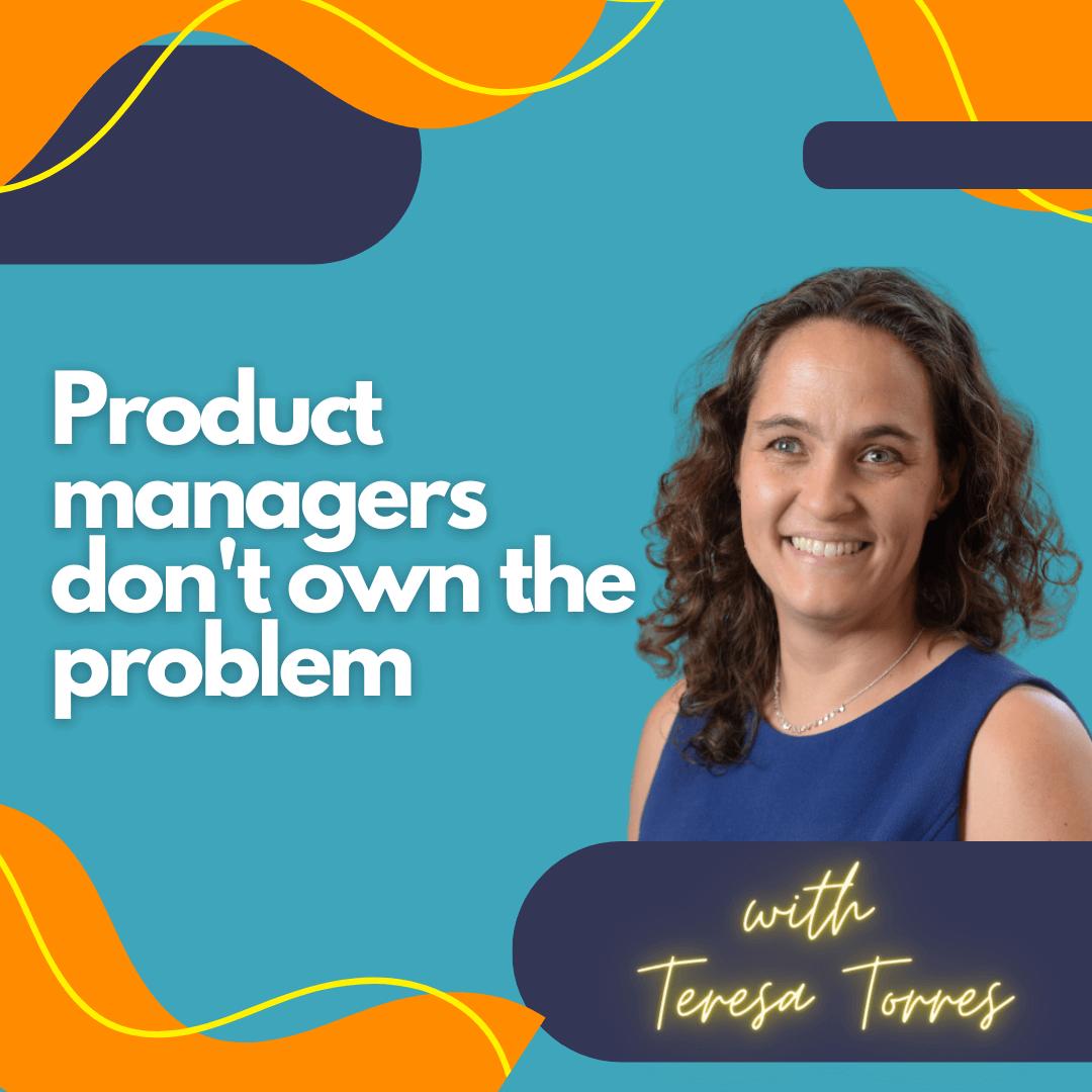 Product managers don't own the problem.