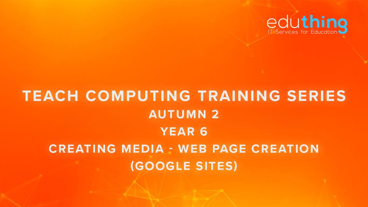 Teach Computing Training Series - Autumn 2 - Year 6 Web Page Creation (Google Sites)