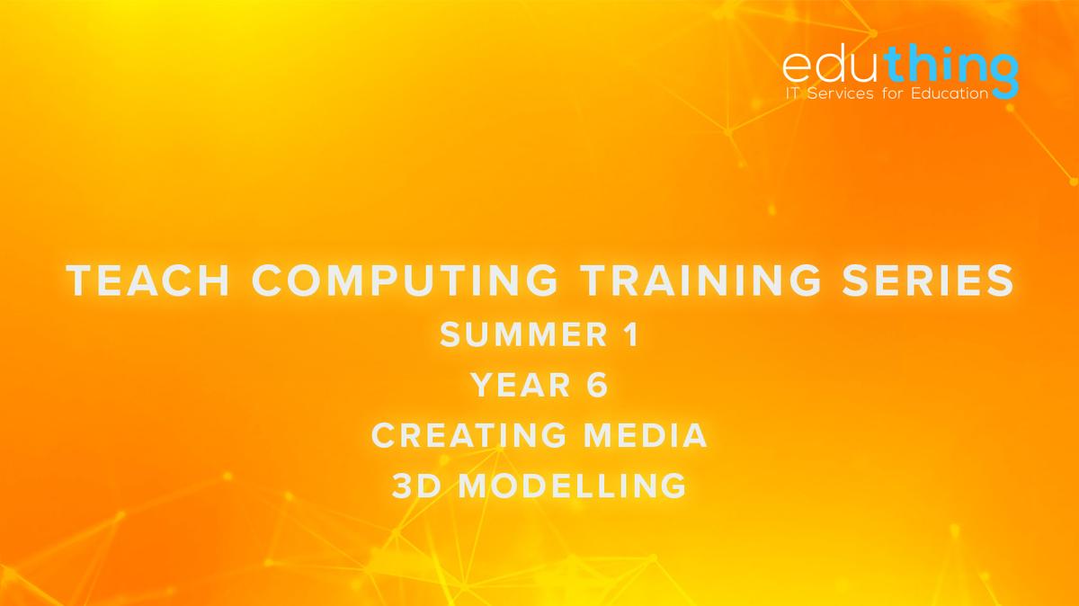 Teach Computing Training Series - Summer 1 - Year 6 3D Modelling