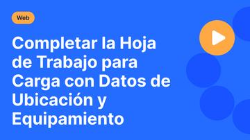 Completar la Hoja de Trabajo para Carga con Datos de Ubicación y Equipamiento