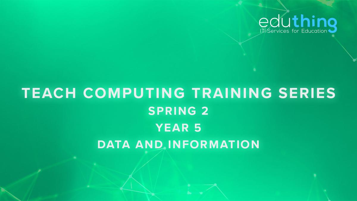 Teach Computing Training Series - Spring 2 - Year 5 Data and Information