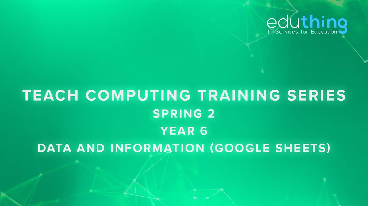 Teach Computing Training Series - Spring 2 - Year 6 Data and Information (Google Sheets)